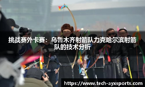 挑战赛外卡赛：乌鲁木齐射箭队力克哈尔滨射箭队的技术分析
